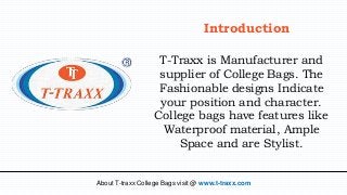 T-Traxx is Manufacturer and
supplier of College Bags. The
Fashionable designs Indicate
your position and character.
Colleg...