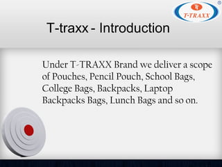 T-traxx - Introduction
Under T-TRAXX Brand we deliver a scope
of Pouches, Pencil Pouch, School Bags,
College Bags, Backpac...