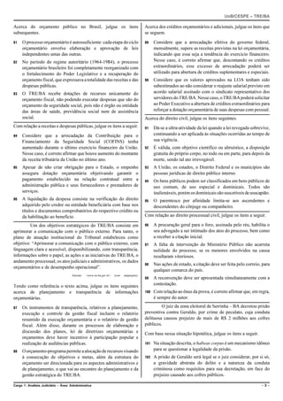 UnB/CESPE – TRE/BA

Acerca do orçamento público no Brasil, julgue os itens                                        Acerca dos créditos orçamentários e adicionais, julgue os itens que
subsequentes.                                                                                 se seguem.

81   O processo orçamentário é autossuficiente: cada etapa do ciclo                           89    Considere que a arrecadação efetiva do governo federal,
     orçamentário envolve elaboração e aprovação de leis                                            mensalmente, supere as receitas previstas na lei orçamentária,
     independentes umas das outras.                                                                 indicando que essa seja a tendência do exercício financeiro.
82   No período do regime autoritário (1964-1984), o processo                                       Nesse caso, é correto afirmar que, descontando os créditos
     orçamentário brasileiro foi completamente reorganizado com                                     extraordinários, esse excesso de arrecadação poderá ser
     o fortalecimento do Poder Legislativo e a recuperação do                                       utilizado para abertura de créditos suplementares e especiais.
     orçamento fiscal, que expressava a totalidade das receitas e das                         90    Considere que os valores aprovados na LOA tenham sido
     despesas públicas.                                                                             subestimados ao não considerar o reajuste salarial previsto em
83   O TRE/BA recebe dotações de recursos unicamente do                                             acordo salarial assinado com o sindicato representativo dos
     orçamento fiscal, não podendo executar despesas que são do                                     servidores do TRE/BA. Nesse caso, o TRE/BA poderá solicitar
     orçamento da seguridade social, pois não é órgão ou entidade                                   ao Poder Executivo a abertura de créditos extraordinários para
     das áreas de saúde, previdência social nem de assistência                                      reforçar a dotação orçamentária de suas despesas com pessoal.
     social.                                                                                  Acerca do direito civil, julgue os itens seguintes.
Com relação a receitas e despesas públicas, julgue os itens a seguir.                         91    Dá-se a ultra-atividade da lei quando a lei revogada sobrevive,
84   Considere que a arrecadação da Contribuição para o                                             continuando a ser aplicada às situações ocorridas ao tempo de
     Financiamento da Seguridade Social (COFINS) tenha                                              sua vigência.
     aumentado durante o último exercício financeiro da União.                                92    É válida, com objetivo científico ou altruístico, a disposição
     Nesse caso, é correto afirmar que houve aumento do montante                                    gratuita do próprio corpo, no todo ou em parte, para depois da
     da receita tributária da União no último ano.                                                  morte, sendo tal ato irrevogável.
85   Apesar de não criar obrigação para o Estado, o empenho                                   93    A União, os estados, o Distrito Federal e os municípios são
     assegura dotação orçamentária objetivando garantir o                                           pessoas jurídicas de direito público interno.
     pagamento estabelecido na relação contratual entre a                                     94    Os bens públicos podem ser classificados em bens públicos de
     administração pública e seus fornecedores e prestadores de                                     uso comum, de uso especial e dominicais. Todos são
     serviços.                                                                                      inalienáveis, porém os dominicais são suscetíveis de usucapião.
86   A liquidação da despesa consiste na verificação do direito                               95    O parentesco por afinidade limita-se aos ascendentes e
     adquirido pelo credor ou entidade beneficiária com base nos                                    descendentes do cônjuge ou companheiro.
     títulos e documentos comprobatórios do respectivo crédito ou
     da habilitação ao benefício.                                                             Com relação ao direito processual civil, julgue os itens a seguir.

         Um dos objetivos estratégicos do TRE/BA consiste em                                  96    A procuração geral para o foro, assinada pelo réu, habilita o
aprimorar a comunicação com o público externo. Para tanto, o                                        seu advogado a ser intimado dos atos do processo, bem como
plano de atuação institucional do Tribunal estabeleceu como                                         a receber a citação inicial.
objetivo: “Aprimorar a comunicação com o público externo, com                                 97    A falta de intervenção do Ministério Público não acarreta
linguagem clara e acessível, disponibilizando, com transparência,                                   nulidade do processo, se os menores envolvidos na causa
informações sobre o papel, as ações e as iniciativas do TRE/BA, o                                   resultaram vitoriosos.
andamento processual, os atos judiciais e administrativos, os dados
                                                                                              98    Nas ações de estado, a citação deve ser feita pelo correio, para
orçamentários e de desempenho operacional”.
                                                                                                    qualquer comarca do país.
                                      Internet:   <www.tre-ba.gov.br>   (com   adaptações).
                                                                                              99    A reconvenção deve ser apresentada simultaneamente com a
Tendo como referência o texto acima, julgue os itens seguintes                                      contestação.
acerca de planejamento e transparência de informações                                         100   Com relação ao ônus da prova, é correto afirmar que, em regra,
orçamentárias.                                                                                      é sempre do autor.

87   Os instrumentos de transparência, relativos a planejamento,                                       O juiz da zona eleitoral de Serrinha – BA decretou prisão
     execução e controle da gestão fiscal incluem o relatório                                 preventiva contra Geraldo, por crime de peculato, cuja conduta
     resumido da execução orçamentária e o relatório de gestão                                delituosa causou prejuízo de mais de R$ 2 milhões aos cofres
     fiscal. Além disso, durante os processos de elaboração e                                 públicos.
     discussão dos planos, lei de diretrizes orçamentárias e                                  Com base nessa situação hipotética, julgue os itens a seguir.
     orçamentos deve haver incentivo à participação popular e
     realização de audiências públicas.                                                       101   Na situação descrita, o habeas corpus é um mecanismo idôneo
88   O orçamento-programa permite a alocação de recursos visando                                    para se questionar a legalidade da prisão.
     à consecução de objetivos e metas, além da estrutura do                                  102   A prisão de Geraldo será legal se o juiz considerar, por si só,
     orçamento ser direcionada para os aspectos administrativos e                                   a gravidade abstrata do delito e a natureza da conduta
     de planejamento, o que vai ao encontro do planejamento e da                                    criminosa como requisitos para sua decretação, em face do
     gestão estratégica do TRE/BA.                                                                  prejuízo causado aos cofres públicos.

Cargo 1: Analista Judiciário – Área: Administrativa                                                                                                            –3–
 