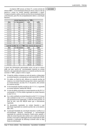 UnB/CESPE – TRE/BA

         A empresa ABC possui, no banco Y, a conta corrente de                       RASCUNHO
número 888-x. A movimentação financeira dessa conta no mês de
janeiro/x1 consta no extrato bancário apresentado a seguir.
A empresa mantém, ainda, controle auxiliar da movimentação dessa
conta bancária, para fins de acompanhamento diário e conciliação
bancária.
                   extrato bancário da c/c n.º 888-x
       data         n.º documento        valor                  saldo
      2/1/x1              112              20,00                 20,00
      3/1/x1              120            !10,00                  10,00
      5/1/x1              998              50,00                 60,00
     10/1/x1              774              60,00                120,00
     11/1/x1              992          1.180,00               1.300,00
     11/1/x1              993         !1.000,00                 300,00
     12/1/x1              995           !100,00                 200,00
     12/1/x1              666          2.400,00               2.600,00
     20/1/x1              888           !200,00               2.400,00
     25/1/x1              999            !30,00               2.370,00
     31/1/x1               22             480,00              2.850,00
     controle auxiliar da c/c n.º 888-x (uso interno da empresa)
        data       n.º documento          valor           saldo
       2/1/x1            112                20,00          20,00
       3/1/x1            120               !10,00          10,00
       5/1/x1            998                50,00          60,00
      11/1/x1            992             1.180,00       1.240,00
      12/1/x1            995             !100,00        1.140,00
      12/1/x1            666             2.400,00       3.540,00
      20/1/x1            888             !200,00        3.340,00
      25/1/x1            999               !30,00       3.310,00
      31/1/x1             22               480,00       3.790,00
A partir das informações apresentadas acima, em que os valores
estão em reais, acerca da movimentação expressa no extrato
bancário e da registrada pela empresa no controle auxiliar da conta
corrente n.º 888-x, julgue os itens a seguir.
76    O total de créditos existentes no mês de janeiro, evidenciados
      no extrato bancário, corresponde ao valor total de R$ 4.190,00.
77    Os saldos, ao final do mês, diferem no controle auxiliar da
      empresa e no extrato bancário porque dois valores registrados
      no extrato bancário, nos dias 10 e 11 de janeiro, não constam
      do controle auxiliar.
78    A movimentação líquida ocorrida no dia 11/1/x1, e registrada
      no extrato bancário, totaliza R$ 180,00.
79    O valor do débito registrado no extrato bancário no dia 20/1/x1
      corresponde a 11% do crédito registrado no extrato bancário
      no dia 12/1/x1.
80    Se o valor creditado no extrato bancário no dia 31/1/x1 tivesse
      sido creditado no dia 2/1/x1, e as demais movimentações do
      mês permanecessem inalteradas, o saldo da conta corrente, no
      final do mês, seria R$ 480,00 maior que o efetivamente
      registrado.
81    Os documentos registrados no extrato bancário e que
      não foram registrados no controle auxiliar são os de números
      666 e 993.
82    A principal finalidade da conciliação bancária é verificar se a
      movimentação bancária corresponde à movimentação
      registrada nos controles da empresa. Sendo assim, quando o
      saldo do extrato bancário não confere com o saldo do controle
      auxiliar, é necessária a elaboração de uma composição de saldo
      contendo a explicação da diferença existente entre as duas
      fontes de informações.

Cargo 14: Técnico Judiciário – Área: Administrativa – Especialidade: Contabilidade                            –8–
 