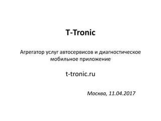 T-Tronic
Агрегатор услуг автосервисов и диагностическое
мобильное приложение
t-tronic.ru
Москва, 11.04.2017
 