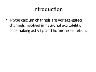 Introduction
• T-type calcium channels are voltage-gated
channels involved in neuronal excitability,
pacemaking activity, and hormone secretion.
 