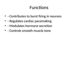 Functions
• - Contributes to burst firing in neurons
• - Regulates cardiac pacemaking
• - Modulates hormone secretion
• - Controls smooth muscle tone
 