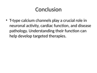 Conclusion
• T-type calcium channels play a crucial role in
neuronal activity, cardiac function, and disease
pathology. Understanding their function can
help develop targeted therapies.
 