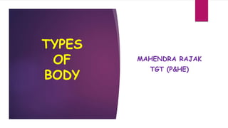 MAHENDRA RAJAK
TGT (P&HE)
TYPES
OF
BODY
 