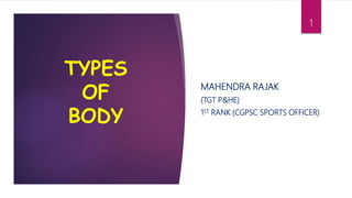 MAHENDRA RAJAK
(TGT P&HE)
1ST RANK (CGPSC SPORTS OFFICER)
TYPES
OF
BODY
1
 
