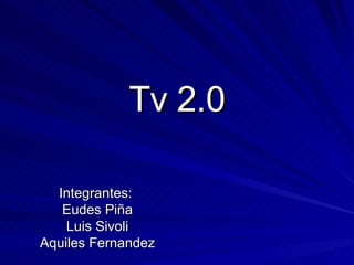Tv 2.0 Integrantes:  Eudes Piña Luis Sivoli Aquiles Fernandez 