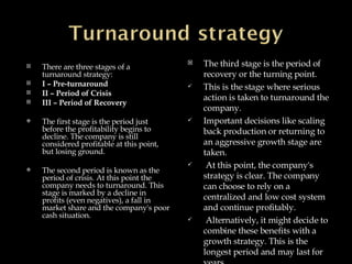 <ul><li>There are three stages of a turnaround strategy:  </li></ul><ul><li>I – Pre-turnaround  </li></ul><ul><li>II – Per...