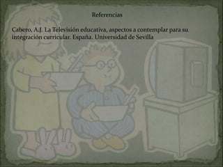Referencias

Cabero, A.J. La Televisión educativa, aspectos a contemplar para su
integración curricular. España. Universidad de Sevilla
 