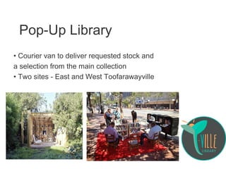 Pop-Up Library
• Courier van to deliver requested stock and
a selection from the main collection
• Two sites - East and West Toofarawayville
 