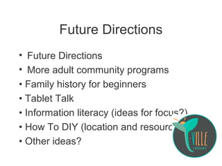 Future Directions
• Future Directions
• More adult community programs
• Family history for beginners
• Tablet Talk
• Information literacy (ideas for focus?)
• How To DIY (location and resources?)
• Other ideas?
 