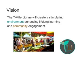 Vision
The T-Ville Library will create a stimulating
environment enhancing lifelong learning
and community engagement.
 