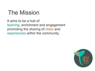 The Mission
It aims to be a hub of
learning, enrichment and engagement
promoting the sharing of ideas and
experiences within the community.
 