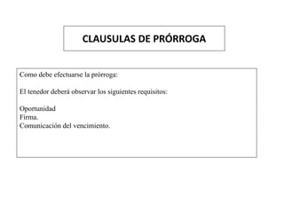 CLAUSULAS DE PRÓRROGA
Como debe efectuarse la prórroga:
El tenedor deberá observar los siguientes requisitos:
Oportunidad
Firma.
Comunicación del vencimiento.
 