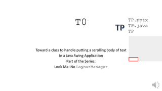 T0
Toward a class to handle putting a scrolling body of text
In a Java Swing Application
Part of the Series:
Look Ma: No LayoutManager
TP.pptx
TP.java
TP
 