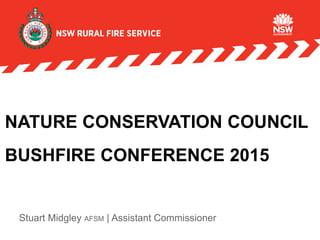 NATURE CONSERVATION COUNCIL
BUSHFIRE CONFERENCE 2015
Stuart Midgley AFSM | Assistant Commissioner
 