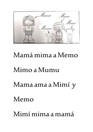 Mamá mima aMemo
Mimo aMumu
Mama ama aMimí y
Memo
Mimí mima amamá
 