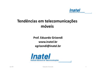 Tendências em telecomunicações
                     móveis

                 Prof. Eduardo Grizendi
                     www.inatel.br
                  egrizendi@inatel.br




out-08                  Eduardo Grizendi   1
 