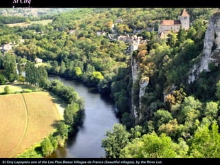 St Cirq
      Lapopie




St Cirq Lapopieis one of the Les Plus Beaux Villages de France (beautiful villages), by the River Lot.
 