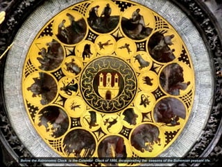 Below the Astronomic Clock is the Calendar Clock of 1866, incorporating the seasons of the Bohemian peasant life.
 