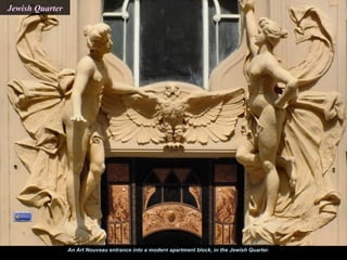 Jewish Quarter




                 An Art Nouveau entrance into a modern apartment block, in the Jewish Quarter.
 