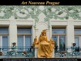 Art Nouveau Prague




Art Nouveau originated in Paris in the 1890s. It quickly spread to Prague and reached its height in the first decade of the 20C.
 
