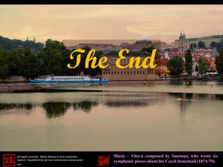 The End


All rights reserved. Rights belong to their respective   Music – Vltava composed by Smetana, who wrote six
owners. Available free for non-commercial and personal
                                                         symphonic pieces about his Czech homeland (1874-79).
use.
 