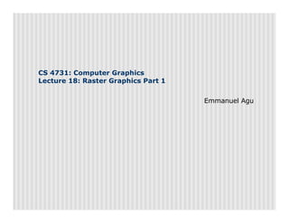 CS 4731: Computer Graphics
Lecture 18: Raster Graphics Part 1
Emmanuel Agu
 