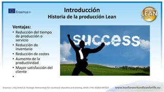Ventajas:
• Reducción del tiempo
de producción o
servicio
• Reducción de
inventario
• Reducción de costes
• Aumento de la
productividad
• Mayor satisfacción del
cliente
•
Introducción
Historia de la producción Lean
 