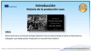 1913
Henry Ford crea la 1a línea de montaje industrial. Creó un sistema donde el coche se movía hacia el
trabajador que estaba quieto. Producción en masa del Ford modelo T.
Producción en masa del Ford modelo T
Introducción
Historia de la producción Lean
 