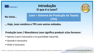 Lean = Sistema de Produção da Toyota
(TPS)
Produção Lean / Manufatura Lean significa produzir e/ou fornecer:
 Apenas o que é necessário e na quantidade requerida
 Quando é necessário
 Onde é necessário
No início…
… Hoje, Lean combina o TPS com outros métodos.
Introdução
O que é o Lean?
 
