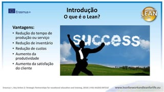 Vantagens:
• Redução do tempo de
produção ou serviço
• Redução de inventário
• Redução de custos
• Aumento da
produtividade
• Aumento da satisfação
do cliente
Introdução
O que é o Lean?
 