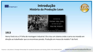 1913
Henry Ford cria a 1ª linha de montagem industrial. Ele criou um sistema onde o carro era movido em
direção ao trabalhador que se encontrava parado. Produção em massa do modelo T da Ford.
Produção em massa do Ford model T
Introdução
História da Produção Lean
 