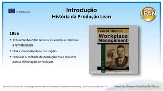 1956
 2ª Guerra Mundial reduziu as vendas e diminuiu
a rentabilidade
 EUA vs Produtividade dos Japão
 Procurar o método de produção mais eficiente
para a eliminação de resíduos
Toyota Production System – Lean Production
Introdução
História da Produção Lean
 