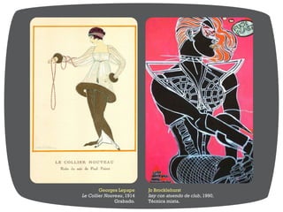 Georges Lepape
Le Collier Nouveau, 1914
Grabado.
Jo Brocklehurst
Izzy con atuendo de club, 1990.
Técnica mixta.
 