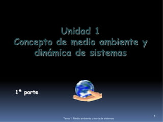 1
Tema 1. Medio ambiente y teoría de sistemas
Unidad 1
Concepto de medio ambiente y
dinámica de sistemas
1
1ª parte
 