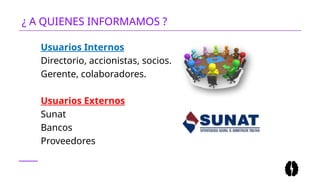 ¿ A QUIENES INFORMAMOS ?
Usuarios Internos
Directorio, accionistas, socios.
Gerente, colaboradores.
Usuarios Externos
Sunat
Bancos
Proveedores
 