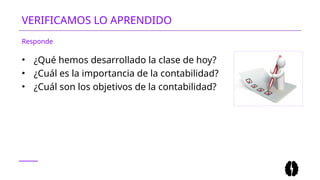 • ¿Qué hemos desarrollado la clase de hoy?
• ¿Cuál es la importancia de la contabilidad?
• ¿Cuál son los objetivos de la contabilidad?
VERIFICAMOS LO APRENDIDO
Responde
 