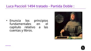 Luca Paccioli 1494 tratado - Partida Doble :
• Enuncia los principios
fundamentales en el
capitulo relativo a las
cuentas y libros.
 