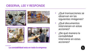 • ¿Qué transacciones se
observan en las
siguientes imágenes?
• ¿Qué documentos
intervienen en estas
acciones?
• ¿De qué manera la
contabilidad
interviene en estas
acciones?
OBSERVA, LEE Y RESPONDE
La contabilidad esta en toda la empresa
 