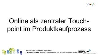 Innovation – Insights – Interaction
Thomas Utzinger, Research Manager DACH, Google Germany GmbH
Online als zentraler Touch-
point im Produktkaufprozess
 