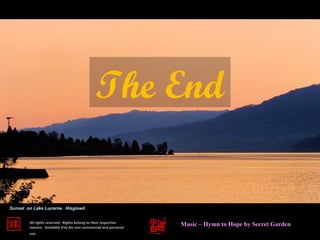 All rights reserved. Rights belong to their respective
owners. Available free for non-commercial and personal
use.
Music – Hymn to Hope by Secret Garden
Sunset on Lake Lucerne. Hisgiswil.
The End
 