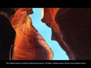 The Antelope Canyon includes two separate slot canyons - the Upper Antelope Canyon and the Lower Antelope Canyon. 
 