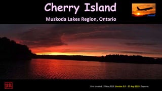 First created 15 Nov 2015. Version 2.0 - 27 Aug 2019. Daperro.
Cherry Island
Muskoda Lakes Region, Ontario
 