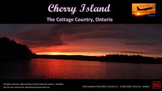 First created 15 Nov 2015. Version 1.0 - 14 Nov 2015. Jerry Tse. London.
Cherry Island
All rights reserved. Rights belong to their respective owners. Available
free for non-commercial, educational and personal use.
The Cottage Country, Ontario
 