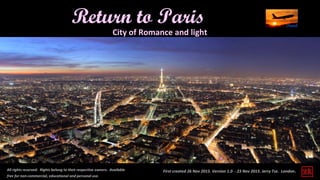 First created 26 Nov 2015. Version 1.0 - 23 Nov 2015. Jerry Tse. London.All rights reserved. Rights belong to their respective owners. Available
free for non-commercial, educational and personal use.
Return to Paris
City of Romance and light
 