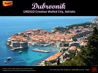 First created 5 Nov 2016. Version 1.0 - 11 Nov 2016. Jerry Tse. London.
Dubrovnik
All rights reserved. Rights belong to their respective owners.
Available free for non-commercial, Educational and personal use.
UNESCO Croatian Walled City, Adriatic
 