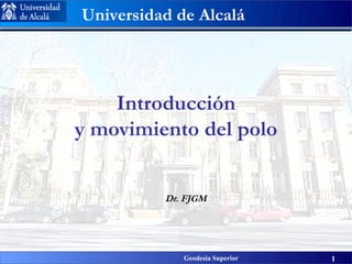Universidad de Alcalá




    Introducción
y movimiento del polo


          Dr. FJGM




             Geodesia Superior   1
 