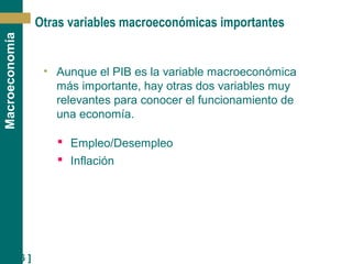 [ 16 ]
Macroeconomía
Otras variables macroeconómicas importantes
• Aunque el PIB es la variable macroeconómica
más importante, hay otras dos variables muy
relevantes para conocer el funcionamiento de
una economía.
 Empleo/Desempleo
 Inflación
 