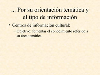 ... Por su orientación temática y
el tipo de información
• Centros de información cultural:
– Objetivo: fomentar el conocimiento referido a
su área temática
 